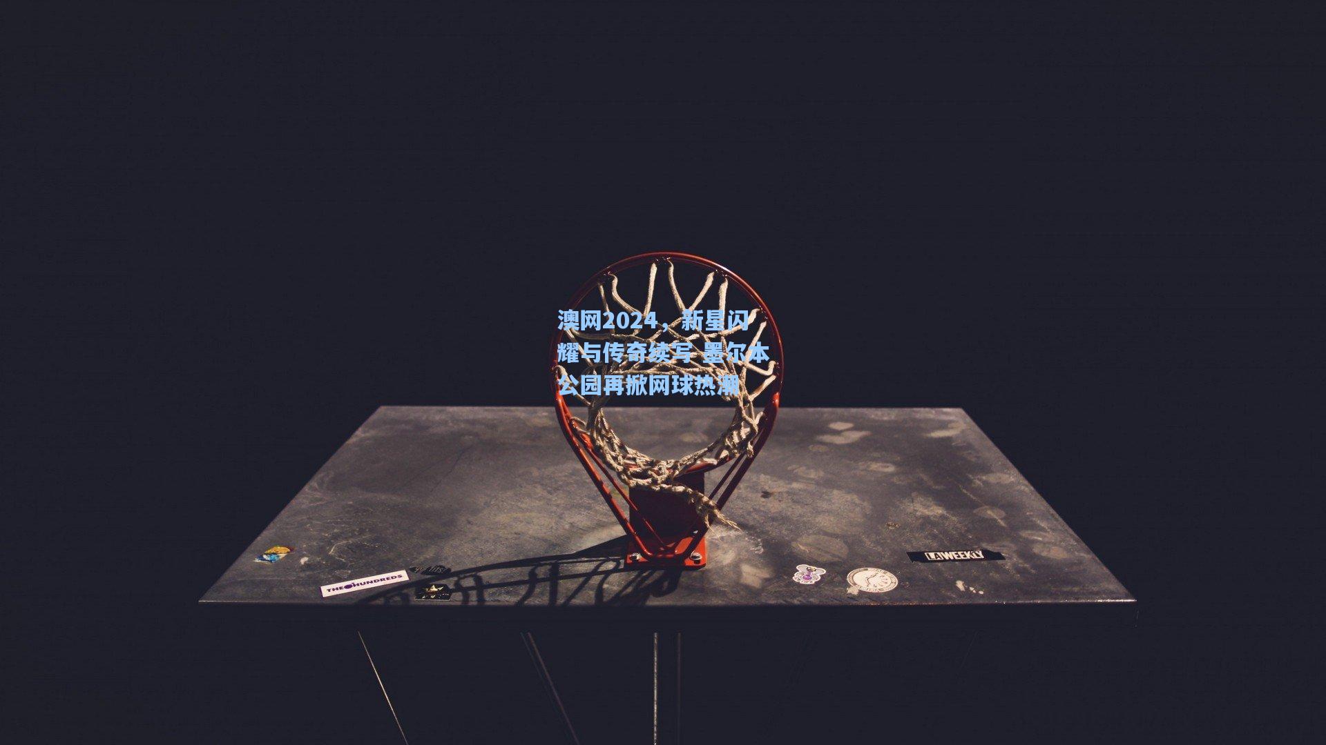 澳网2024，新星闪耀与传奇续写 墨尔本公园再掀网球热潮