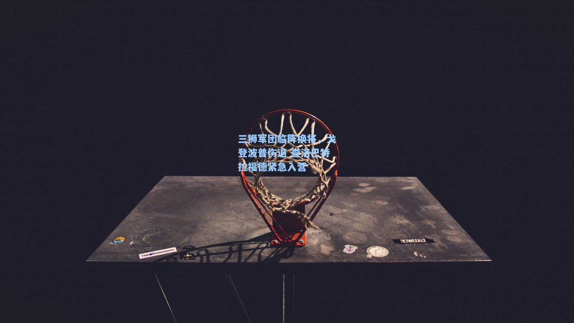 三狮军团临阵换将，戈登波普伤退 查洛巴特拉福德紧急入营