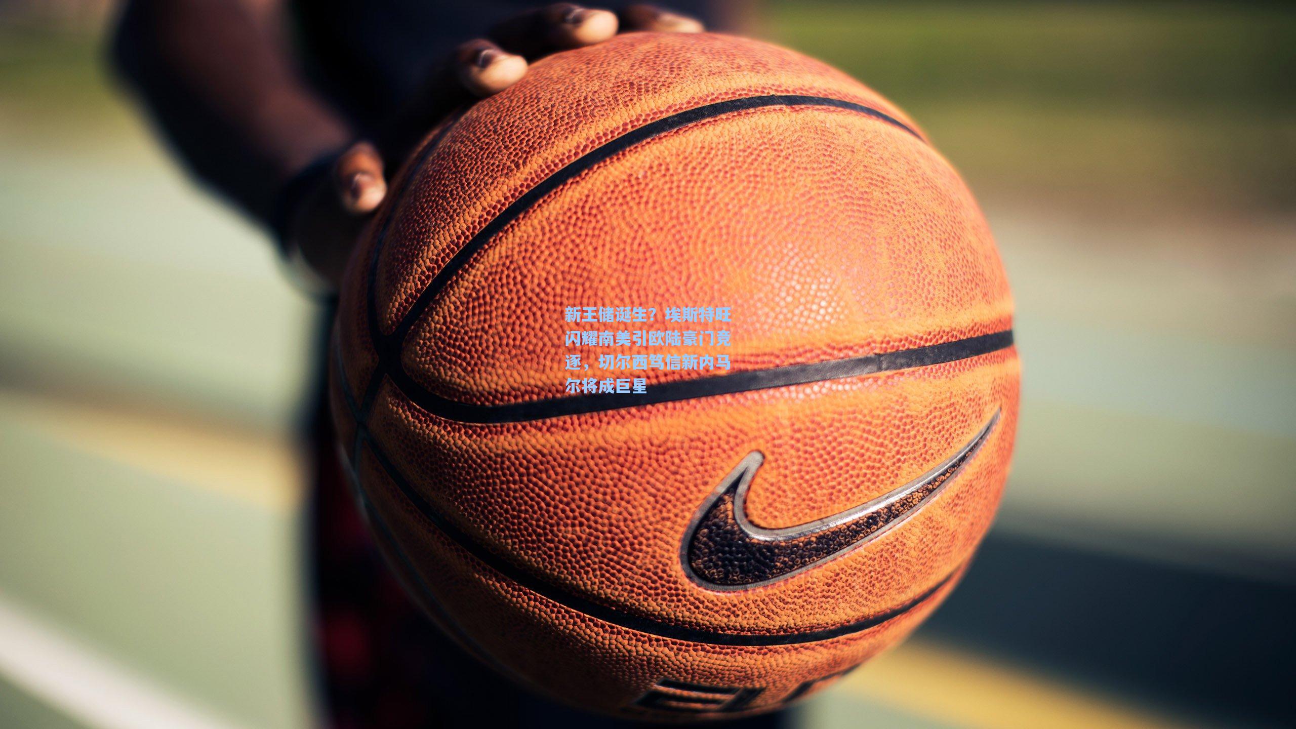 新王储诞生？埃斯特旺闪耀南美引欧陆豪门竞逐，切尔西笃信新内马尔将成巨星