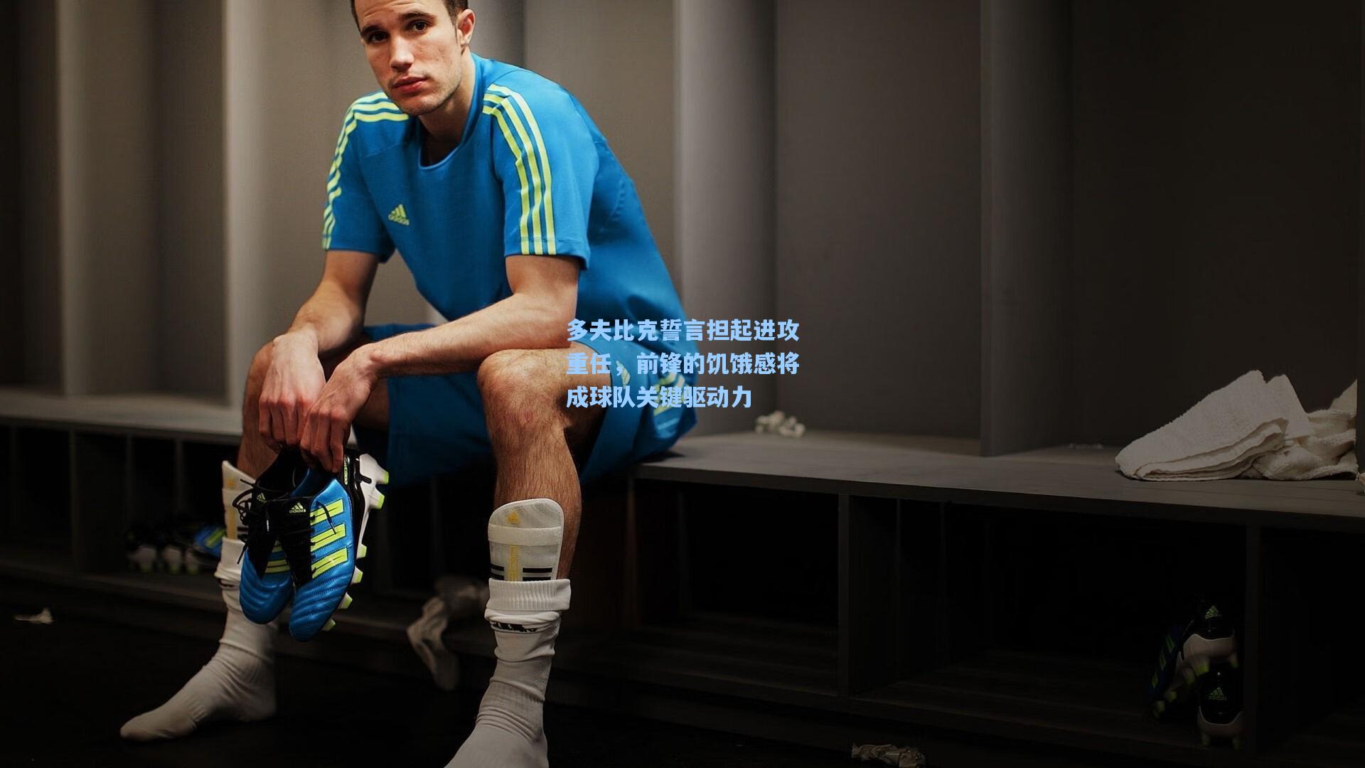 多夫比克誓言担起进攻重任，前锋的饥饿感将成球队关键驱动力