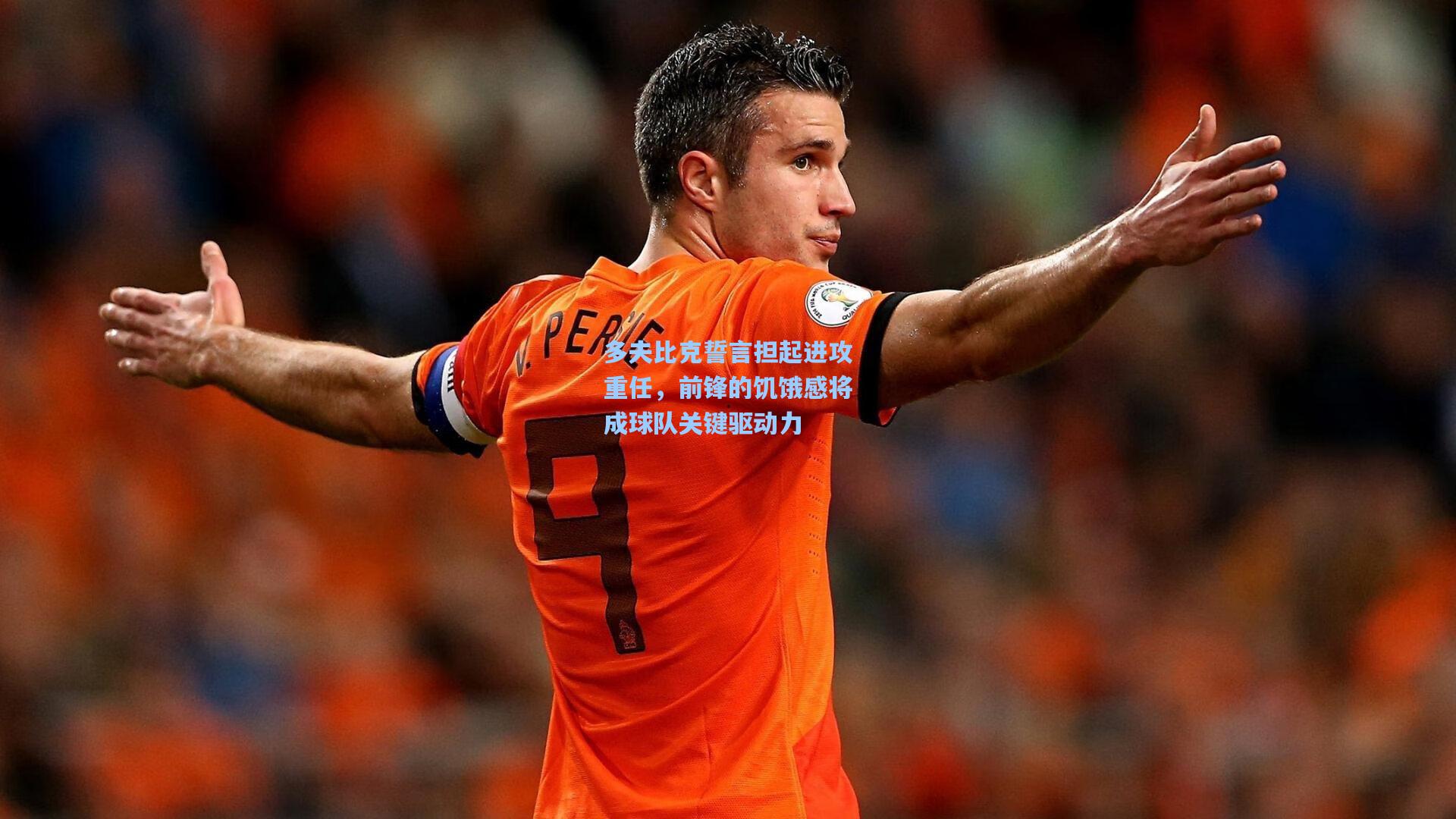 多夫比克誓言担起进攻重任，前锋的饥饿感将成球队关键驱动力