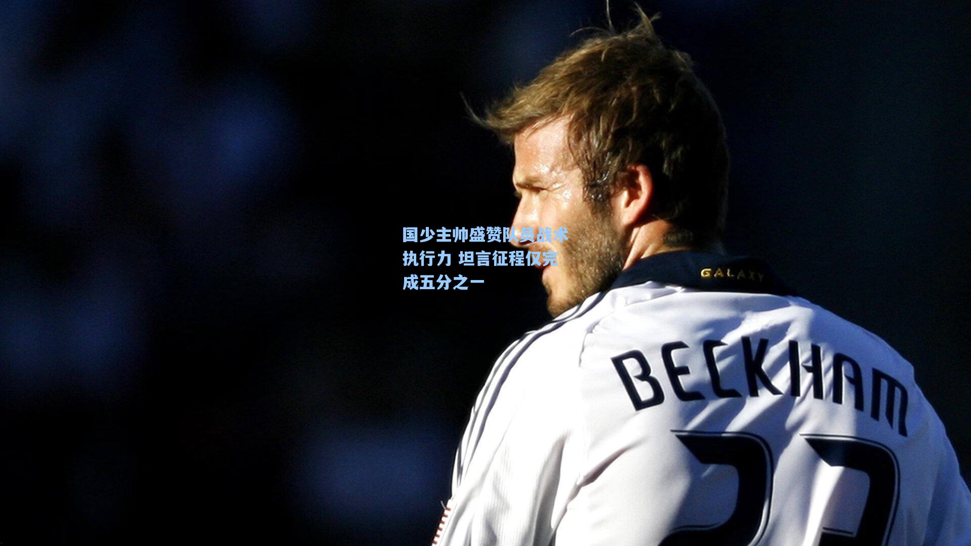 国少主帅盛赞队员战术执行力 坦言征程仅完成五分之一