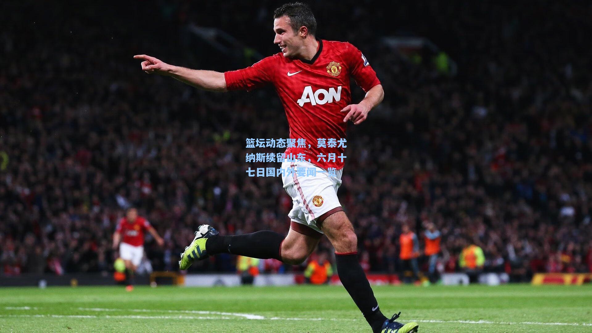 篮坛动态聚焦，莫泰尤纳斯续留山东，六月十七日国内外要闻一览
