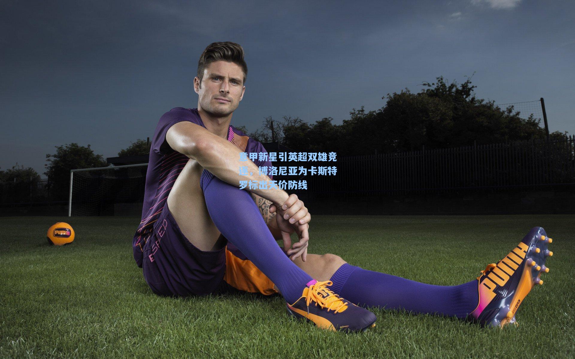 意甲新星引英超双雄竞逐，博洛尼亚为卡斯特罗标出天价防线