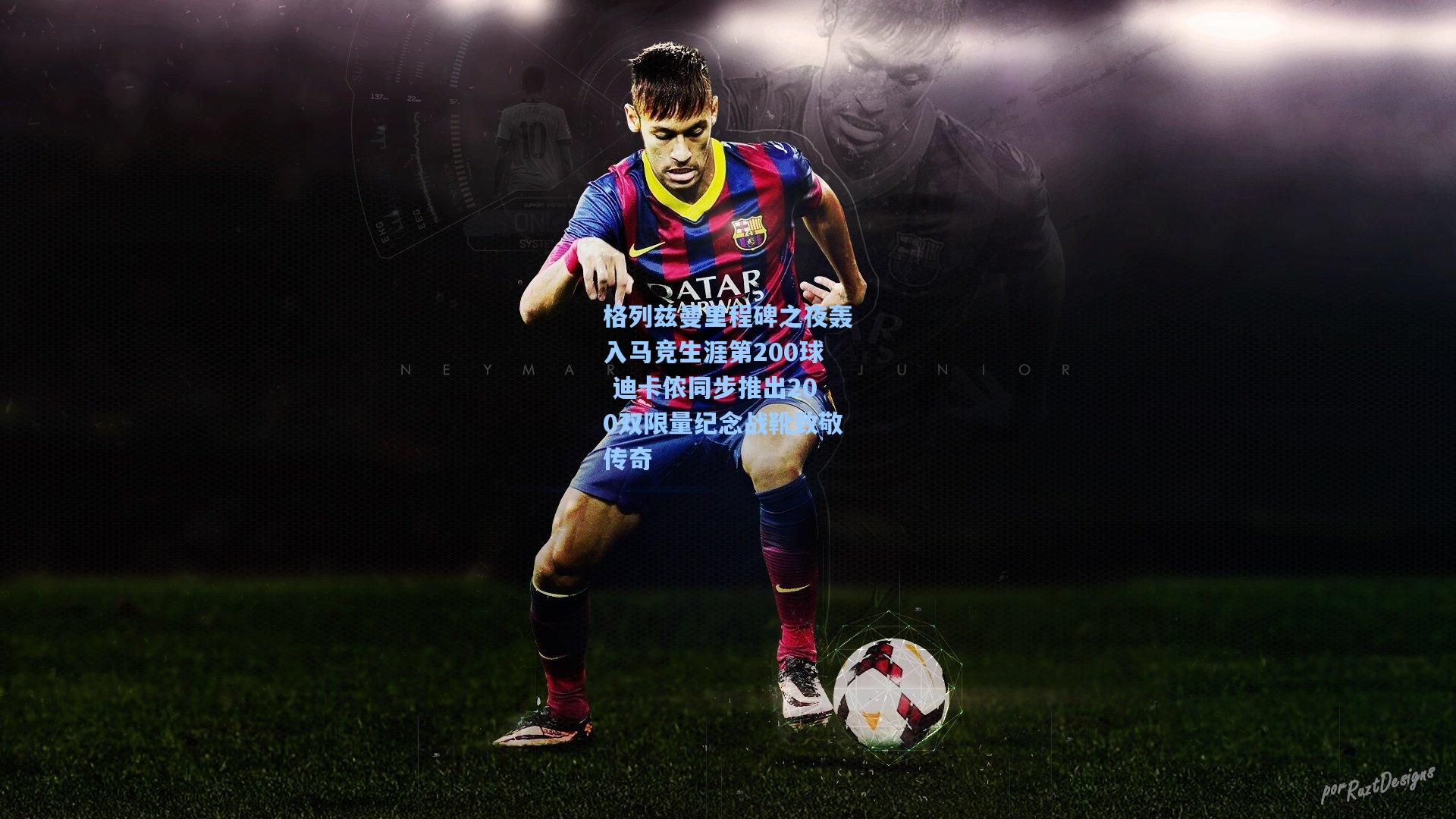 格列兹曼里程碑之夜轰入马竞生涯第200球 迪卡侬同步推出200双限量纪念战靴致敬传奇