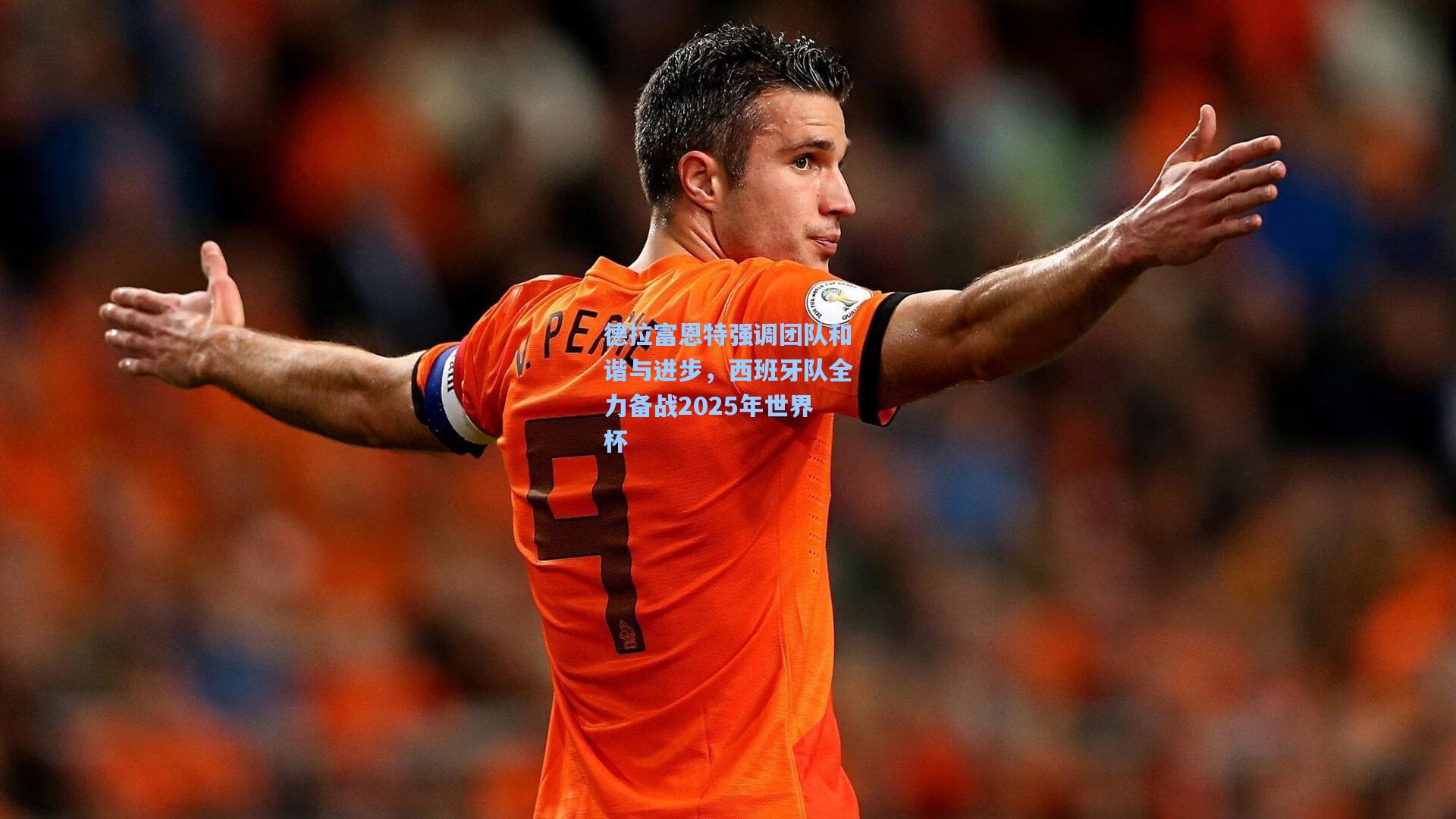 德拉富恩特强调团队和谐与进步，西班牙队全力备战2025年世界杯