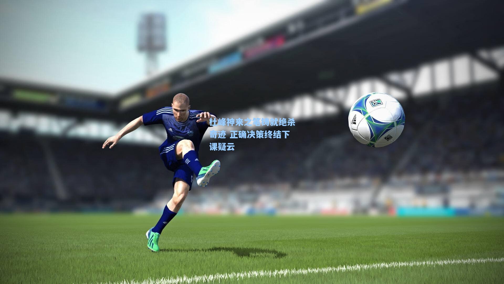 杜峰神来之笔铸就绝杀奇迹 正确决策终结下课疑云