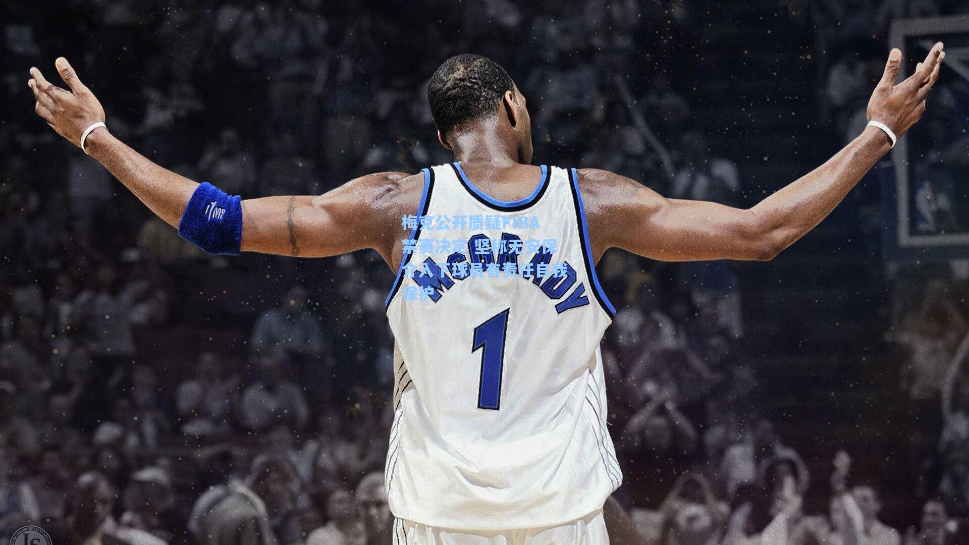 梅克公开质疑FIBA禁赛决定 坚称无安保介入下球员有责任自我保护