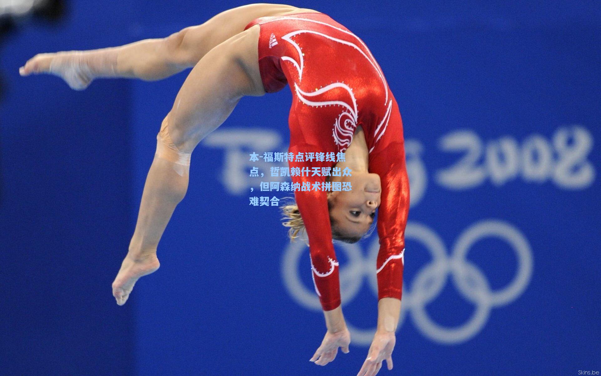 本-福斯特点评锋线焦点，哲凯赖什天赋出众，但阿森纳战术拼图恐难契合