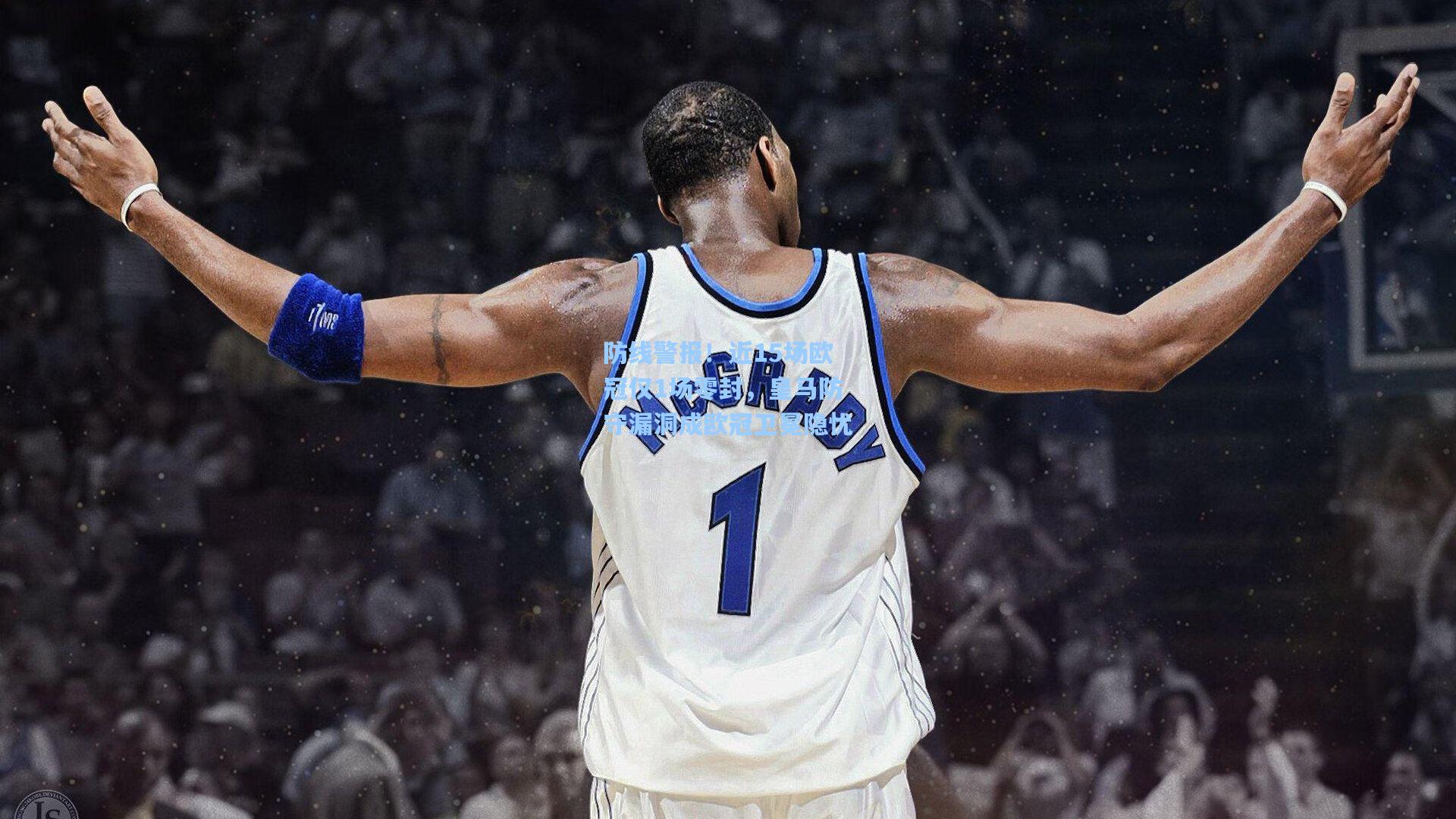 防线警报!近15场欧冠仅1场零封,皇马防守漏洞成欧冠卫冕隐忧