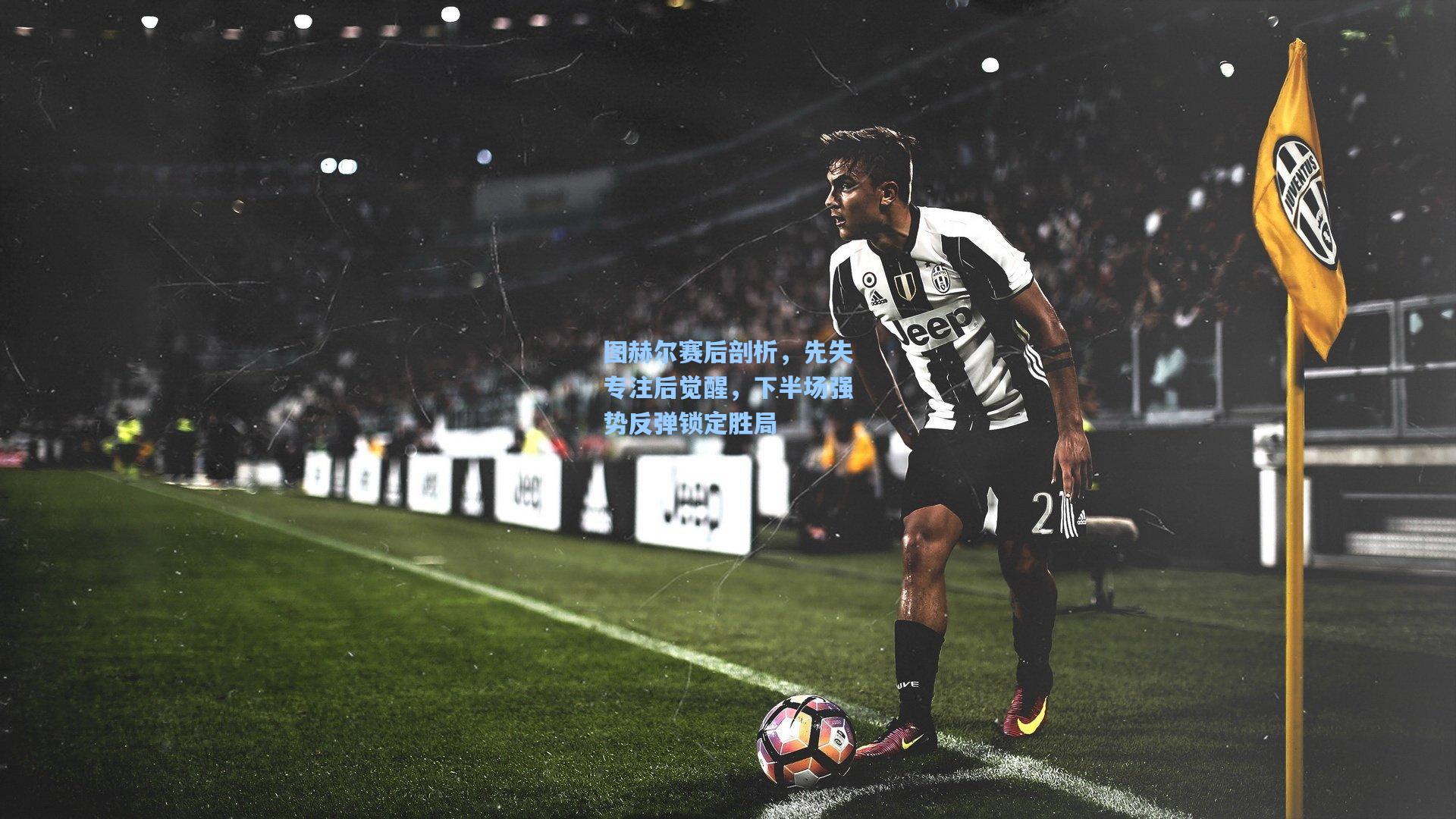 图赫尔赛后剖析，先失专注后觉醒，下半场强势反弹锁定胜局
